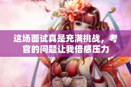 这场面试真是充满挑战，考官的问题让我倍感压力
