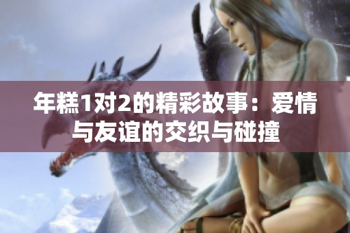 年糕1对2的精彩故事：爱情与友谊的交织与碰撞