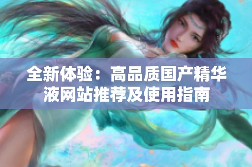 全新体验：高品质国产精华液网站推荐及使用指南