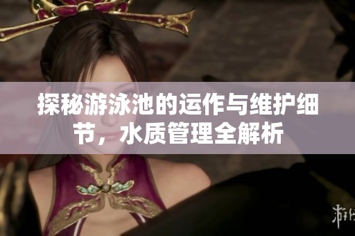 探秘游泳池的运作与维护细节，水质管理全解析