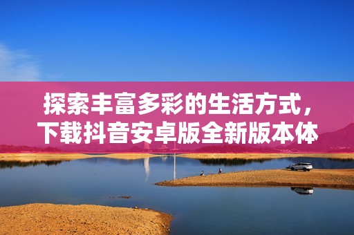 探索丰富多彩的生活方式，下载抖音安卓版全新版本体验！