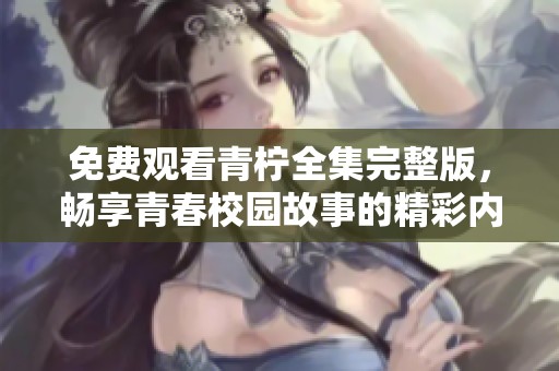 免费观看青柠全集完整版，畅享青春校园故事的精彩内容