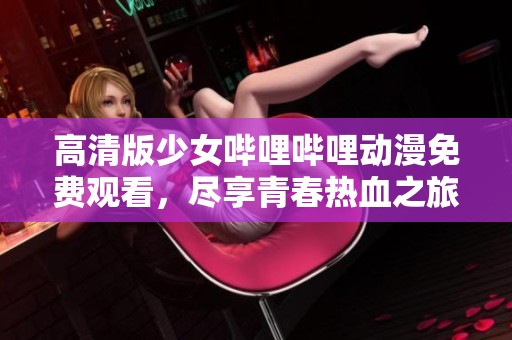 高清版少女哔哩哔哩动漫免费观看，尽享青春热血之旅