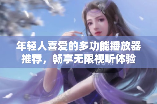 年轻人喜爱的多功能播放器推荐，畅享无限视听体验