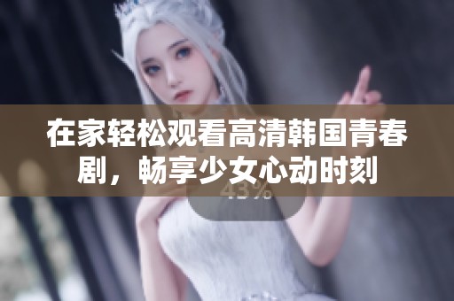 在家轻松观看高清韩国青春剧，畅享少女心动时刻