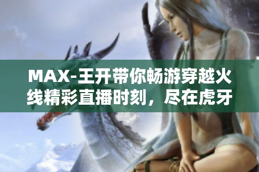 MAX-王开带你畅游穿越火线精彩直播时刻，尽在虎牙平台