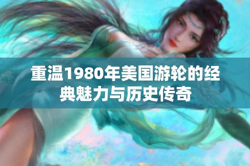 重温1980年美国游轮的经典魅力与历史传奇