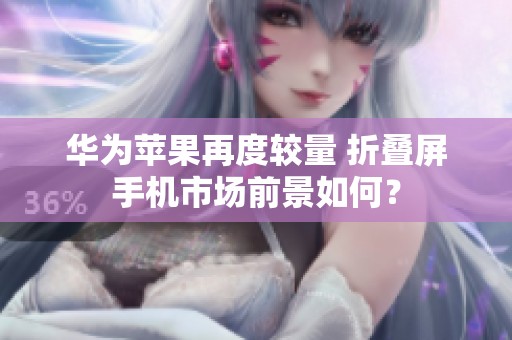 华为苹果再度较量 折叠屏手机市场前景如何？