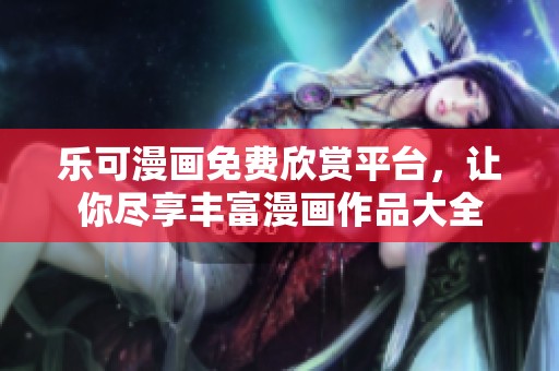 乐可漫画免费欣赏平台，让你尽享丰富漫画作品大全