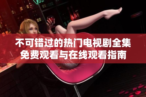 不可错过的热门电视剧全集免费观看与在线观看指南
