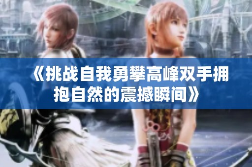 《挑战自我勇攀高峰双手拥抱自然的震撼瞬间》