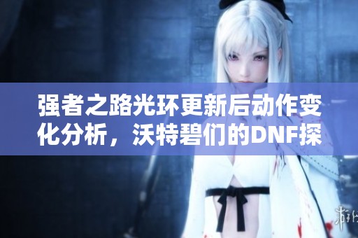 强者之路光环更新后动作变化分析，沃特碧们的DNF探讨