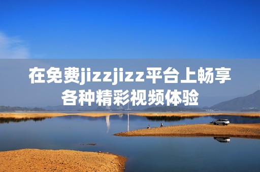 在免费jizzjizz平台上畅享各种精彩视频体验