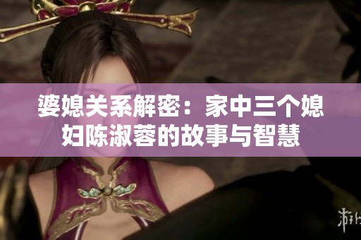 婆媳关系解密：家中三个媳妇陈淑蓉的故事与智慧