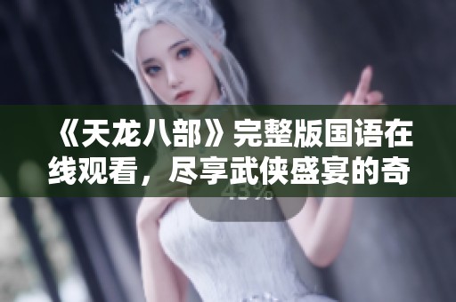 《天龙八部》完整版国语在线观看，尽享武侠盛宴的奇幻之旅