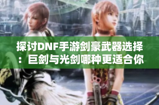 探讨DNF手游剑豪武器选择：巨剑与光剑哪种更适合你