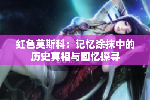 红色莫斯科：记忆涂抹中的历史真相与回忆探寻