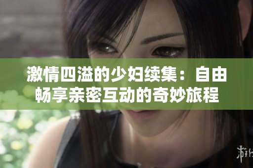 激情四溢的少妇续集：自由畅享亲密互动的奇妙旅程