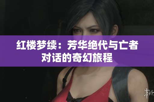 红楼梦续：芳华绝代与亡者对话的奇幻旅程