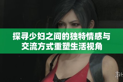 探寻少妇之间的独特情感与交流方式重塑生活视角