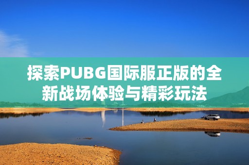 探索PUBG国际服正版的全新战场体验与精彩玩法