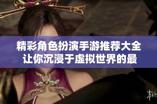 精彩角色扮演手游推荐大全 让你沉浸于虚拟世界的最佳选择