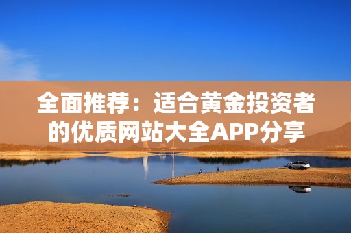 全面推荐：适合黄金投资者的优质网站大全APP分享