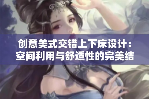 创意美式交错上下床设计：空间利用与舒适性的完美结合