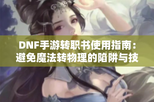DNF手游转职书使用指南：避免魔法转物理的陷阱与技巧