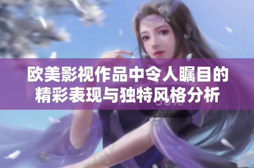 欧美影视作品中令人瞩目的精彩表现与独特风格分析
