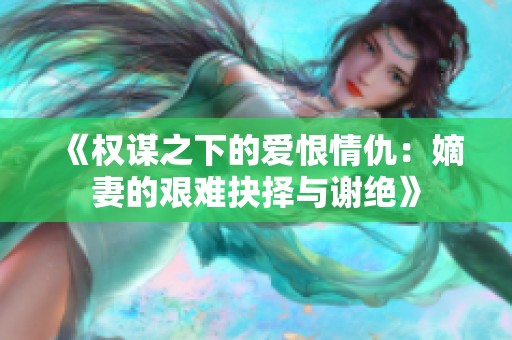 《权谋之下的爱恨情仇：嫡妻的艰难抉择与谢绝》
