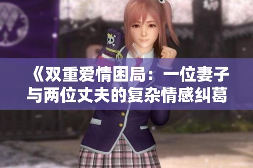 《双重爱情困局：一位妻子与两位丈夫的复杂情感纠葛》