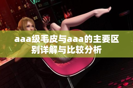 aaa级毛皮与aaa的主要区别详解与比较分析