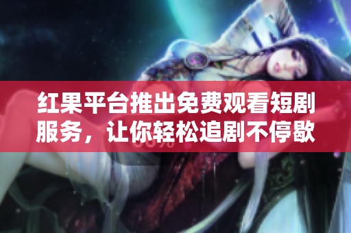 红果平台推出免费观看短剧服务，让你轻松追剧不停歇