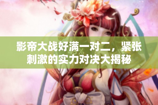 影帝大战好满一对二，紧张刺激的实力对决大揭秘