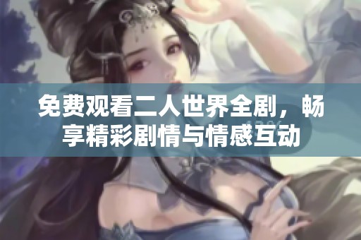 免费观看二人世界全剧，畅享精彩剧情与情感互动