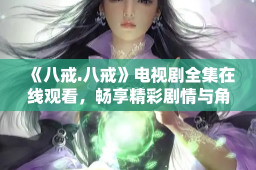 《八戒.八戒》电视剧全集在线观看，畅享精彩剧情与角色魅力