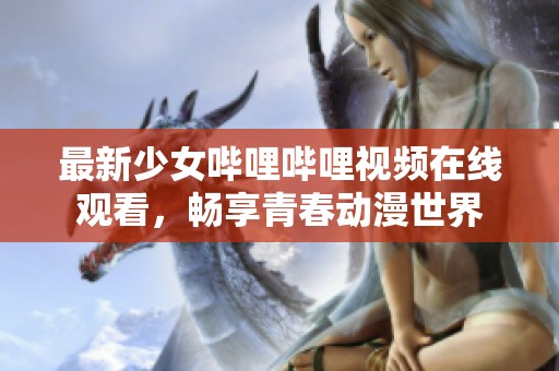 最新少女哔哩哔哩视频在线观看，畅享青春动漫世界