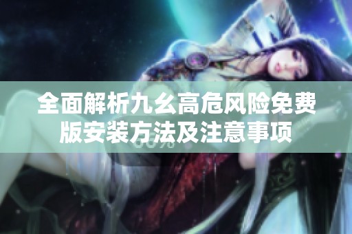 全面解析九幺高危风险免费版安装方法及注意事项