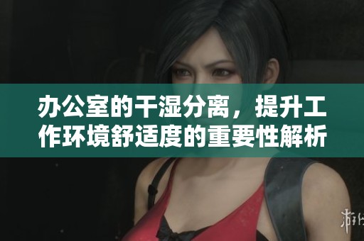 办公室的干湿分离，提升工作环境舒适度的重要性解析