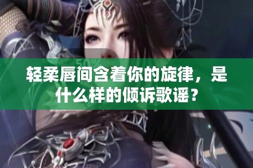轻柔唇间含着你的旋律，是什么样的倾诉歌谣？