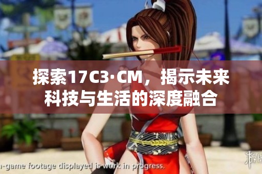 探索17C3·CM，揭示未来科技与生活的深度融合