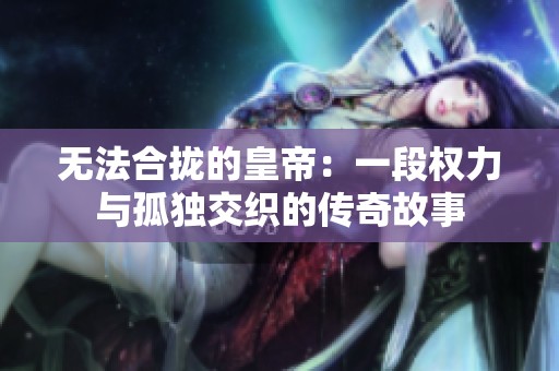 无法合拢的皇帝：一段权力与孤独交织的传奇故事