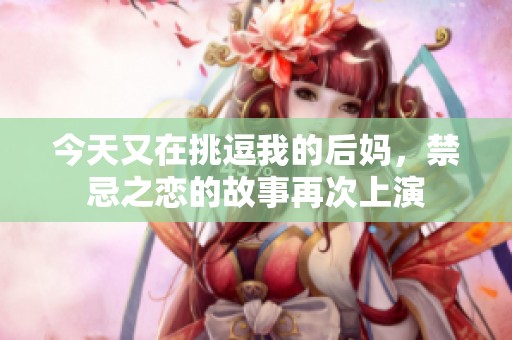 今天又在挑逗我的后妈，禁忌之恋的故事再次上演