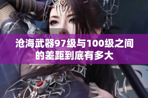 沧海武器97级与100级之间的差距到底有多大