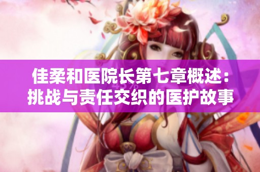 佳柔和医院长第七章概述：挑战与责任交织的医护故事