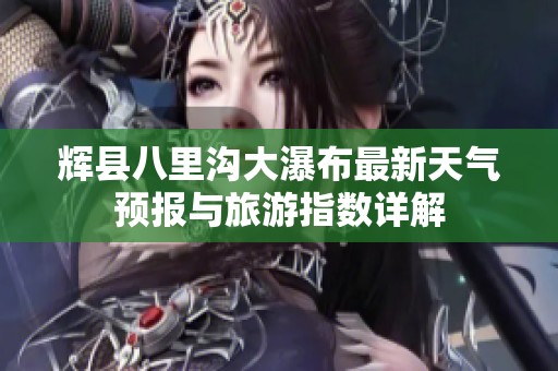 辉县八里沟大瀑布最新天气预报与旅游指数详解