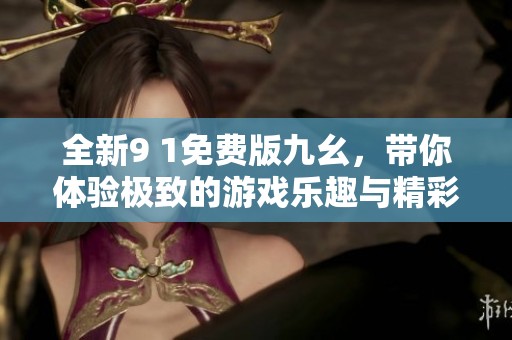 全新9 1免费版九幺，带你体验极致的游戏乐趣与精彩内容