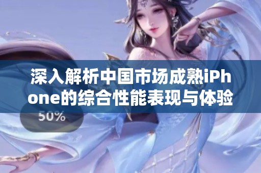 深入解析中国市场成熟iPhone的综合性能表现与体验