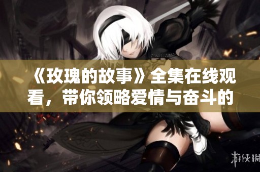 《玫瑰的故事》全集在线观看，带你领略爱情与奋斗的旅程